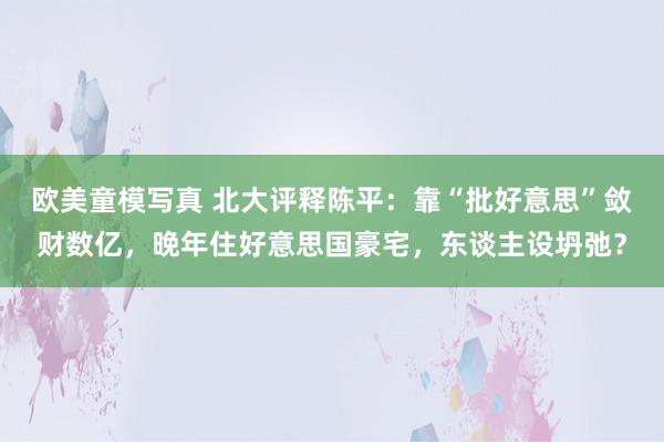 欧美童模写真 北大评释陈平：靠“批好意思”敛财数亿，晚年住好意思国豪宅，东谈主设坍弛？