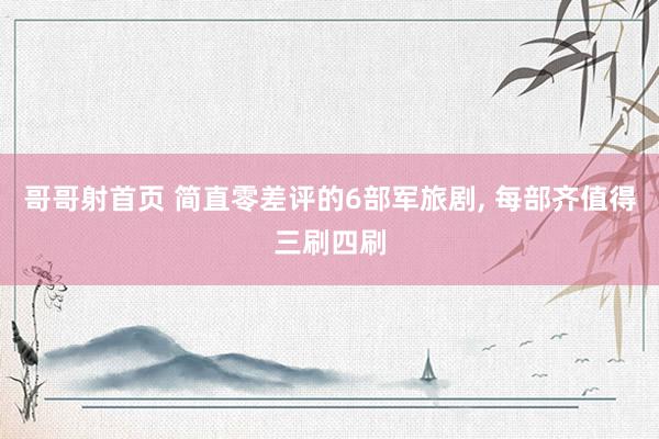 哥哥射首页 简直零差评的6部军旅剧, 每部齐值得三刷四刷