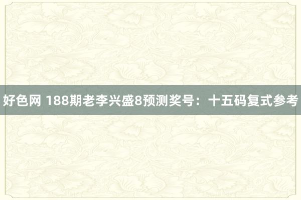 好色网 188期老李兴盛8预测奖号：十五码复式参考