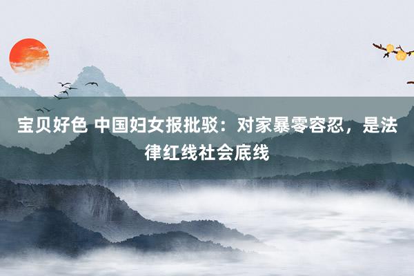 宝贝好色 中国妇女报批驳：对家暴零容忍，是法律红线社会底线