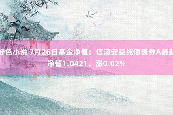 好色小说 7月26日基金净值：信澳安益纯债债券A最新净值1.0421，涨0.02%