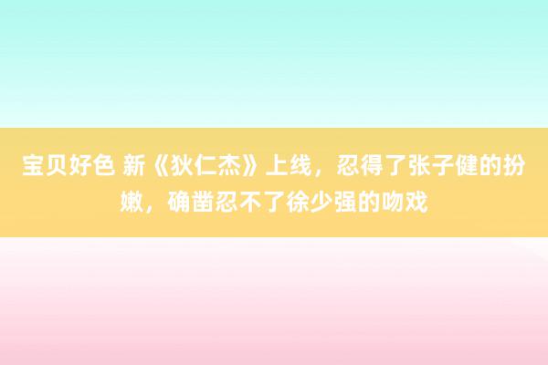 宝贝好色 新《狄仁杰》上线，忍得了张子健的扮嫩，确凿忍不了徐少强的吻戏