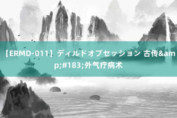 【ERMD-011】ディルドオブセッション 古传&#183;外气疗病术