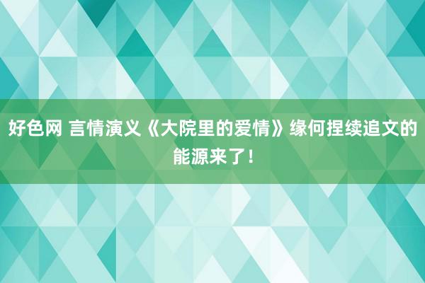 好色网 言情演义《大院里的爱情》缘何捏续追文的能源来了！