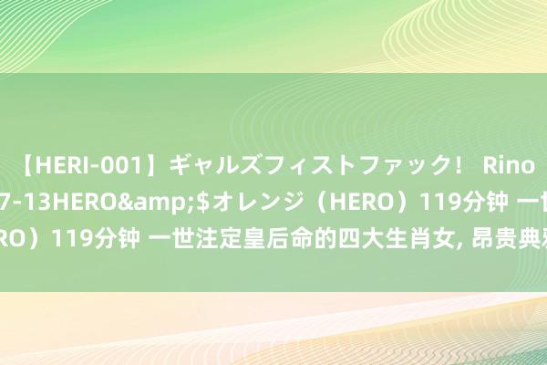 【HERI-001】ギャルズフィストファック！ Rino</a>2013-07-13HERO&$オレンジ（HERO）119分钟 一世注定皇后命的四大生肖女, 昂贵典雅, 尽显女王风范!