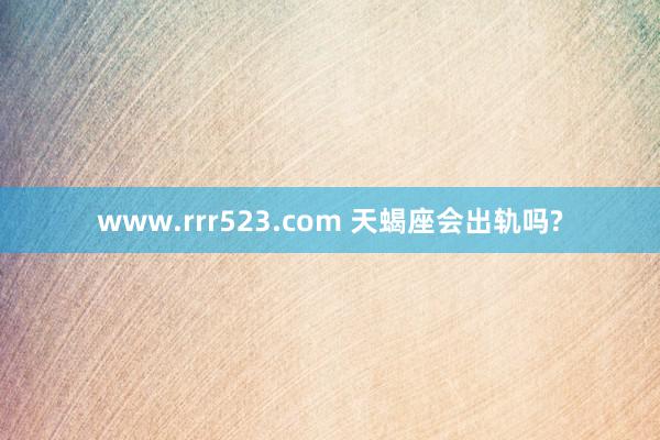 www.rrr523.com 天蝎座会出轨吗?