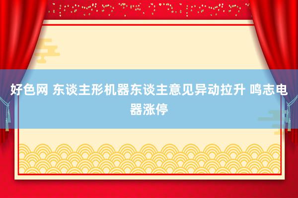 好色网 东谈主形机器东谈主意见异动拉升 鸣志电器涨停