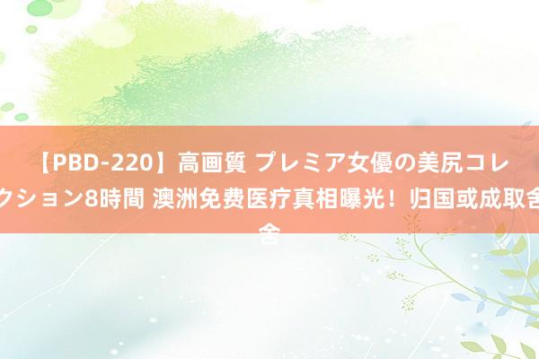 【PBD-220】高画質 プレミア女優の美尻コレクション8時間 澳洲免费医疗真相曝光！归国或成取舍