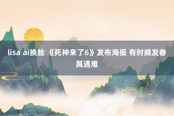 lisa ai换脸 《死神来了6》发布海报 有时频发眷属遇难