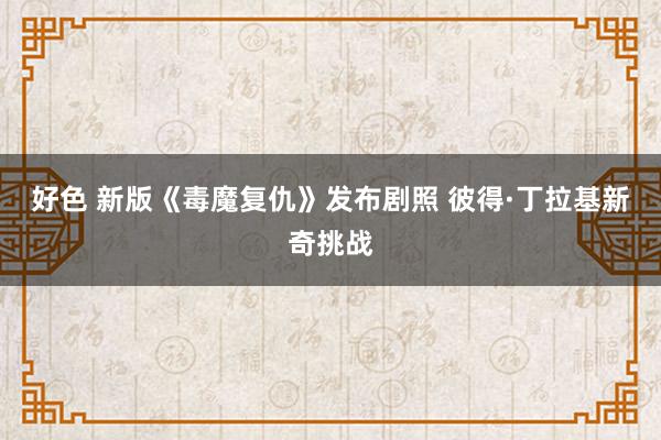 好色 新版《毒魔复仇》发布剧照 彼得·丁拉基新奇挑战