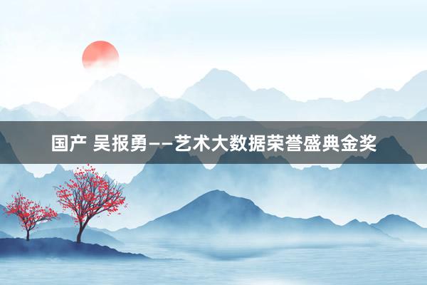 国产 吴报勇——艺术大数据荣誉盛典金奖