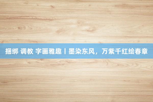 捆绑 调教 字画雅趣丨墨染东风，万紫千红绘春章