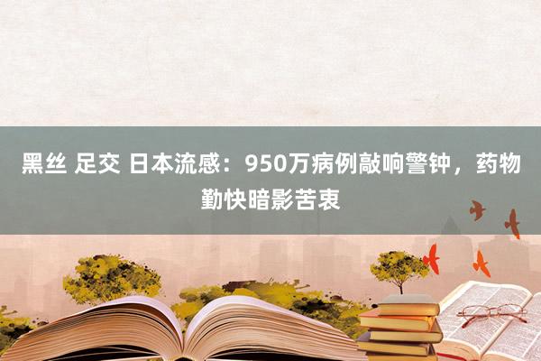 黑丝 足交 日本流感：950万病例敲响警钟，药物勤快暗影苦衷