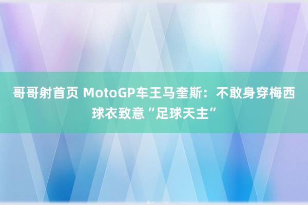 哥哥射首页 MotoGP车王马奎斯：不敢身穿梅西球衣致意“足球天主”
