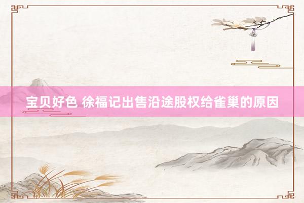 宝贝好色 徐福记出售沿途股权给雀巢的原因