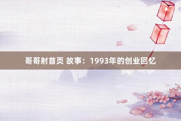 哥哥射首页 故事：1993年的创业回忆
