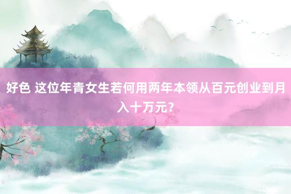 好色 这位年青女生若何用两年本领从百元创业到月入十万元？