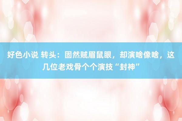 好色小说 转头：固然贼眉鼠眼，却演啥像啥，这几位老戏骨个个演技“封神”