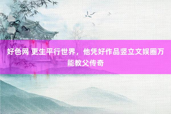 好色网 更生平行世界，他凭好作品竖立文娱圈万能教父传奇