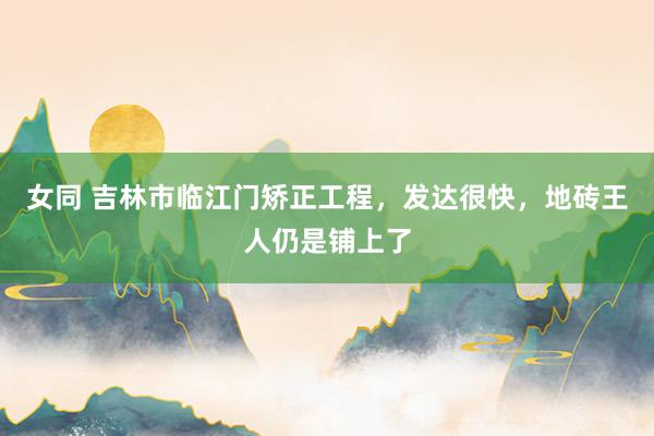 女同 吉林市临江门矫正工程，发达很快，地砖王人仍是铺上了
