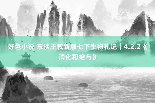 好色小说 东谈主教新版七下生物札记｜4.2.2《消化和给与》