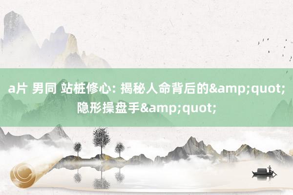 a片 男同 站桩修心: 揭秘人命背后的&quot;隐形操盘手&quot;