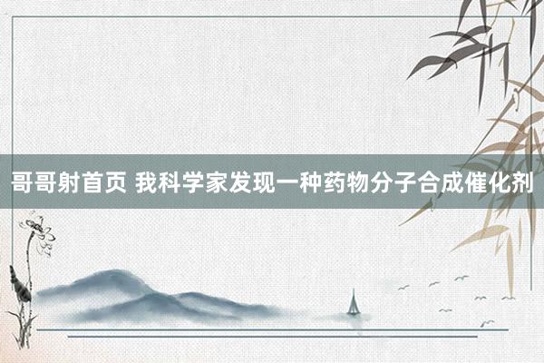 哥哥射首页 我科学家发现一种药物分子合成催化剂
