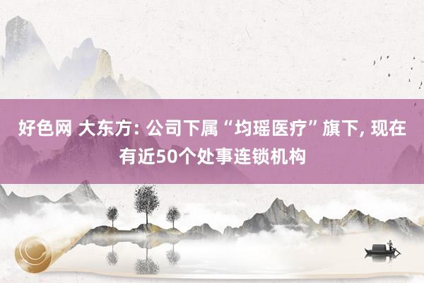 好色网 大东方: 公司下属“均瑶医疗”旗下, 现在有近50个处事连锁机构