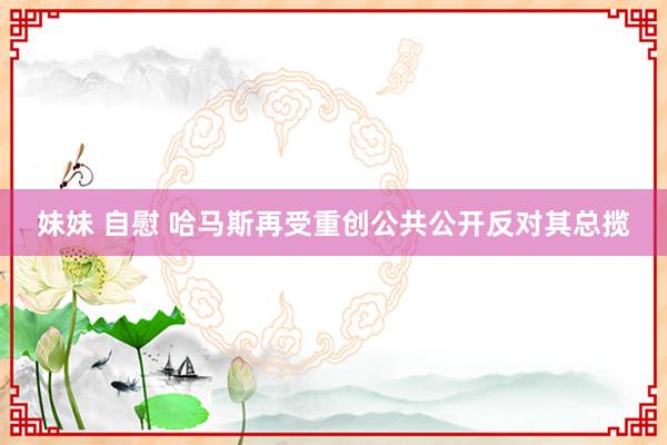 妹妹 自慰 哈马斯再受重创公共公开反对其总揽