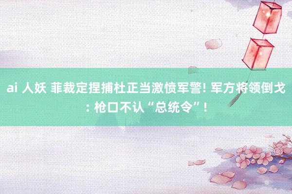 ai 人妖 菲裁定捏捕杜正当激愤军警! 军方将领倒戈: 枪口不认“总统令”!