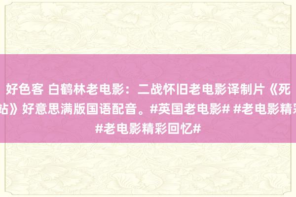 好色客 白鹤林老电影：二战怀旧老电影译制片《死之尽头站》好意思满版国语配音。#英国老电影# #老电影精彩回忆#