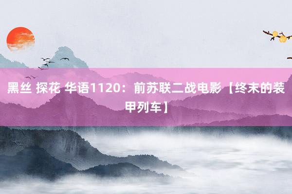 黑丝 探花 华语1120：前苏联二战电影【终末的装甲列车】