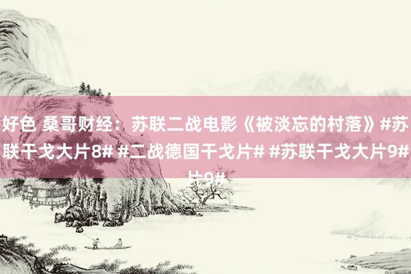 好色 桑哥财经：苏联二战电影《被淡忘的村落》#苏联干戈大片8# #二战德国干戈片# #苏联干戈大片9#