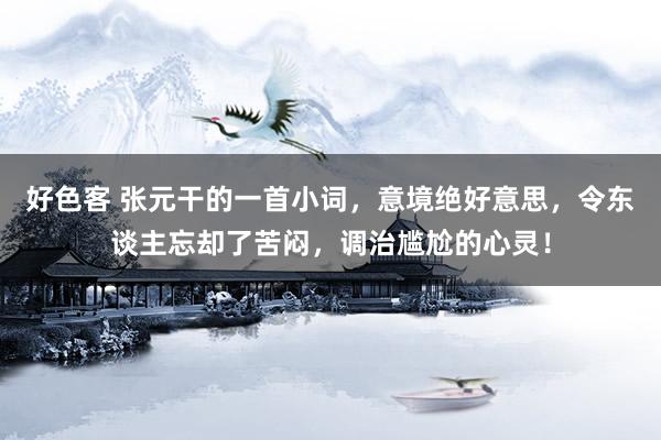 好色客 张元干的一首小词，意境绝好意思，令东谈主忘却了苦闷，调治尴尬的心灵！