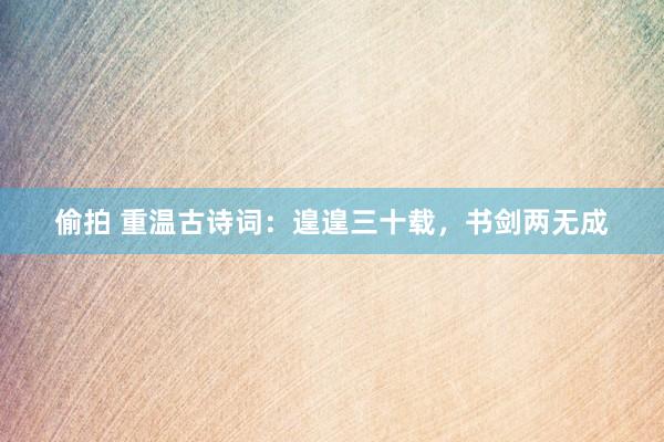 偷拍 重温古诗词：遑遑三十载，书剑两无成