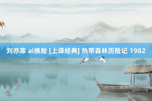 刘亦菲 ai换脸 [上译经典] 热带森林历险记 1982