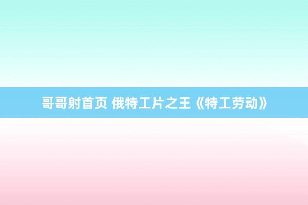 哥哥射首页 俄特工片之王《特工劳动》